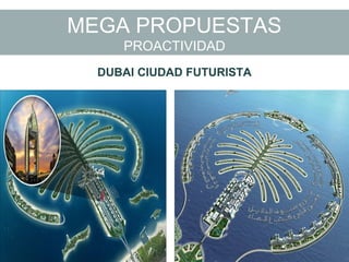 MEGA PROPUESTAS
PROACTIVIDAD
DUBAI CIUDAD FUTURISTA
 