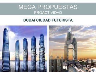 MEGA PROPUESTAS
PROACTIVIDAD
DUBAI CIUDAD FUTURISTA
 
