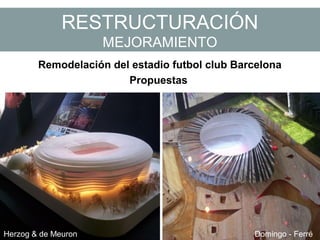 RESTRUCTURACIÓN
MEJORAMIENTO
Remodelación del estadio futbol club Barcelona
Propuestas
Herzog & de Meuron Domingo - Ferré
 