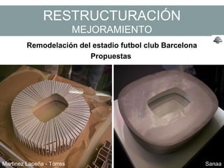 RESTRUCTURACIÓN
MEJORAMIENTO
Remodelación del estadio futbol club Barcelona
Propuestas
Martinez Lapeña - Torres Sanaa
 