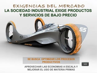 EXIGENCIAS DEL MERCADO
LA SOCIEDAD INDUSTRIAL EXIGE PRODUCTOS
Y SERVICIOS DE BAJO PRECIO
SE BUSCA OPTIMIZAR LOS PROCESOS
PRODUCTIVOS
APROVECHAR LAS ECONOMIAS A ESCALA Y
MEJORAR EL USO DE MATERIA PRIMAS
VER
 