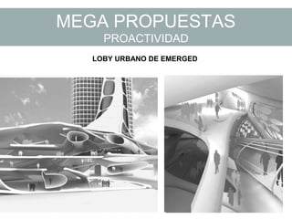 MEGA PROPUESTAS
PROACTIVIDAD
LOBY URBANO DE EMERGED
 