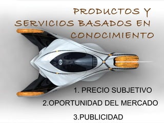 PRODUCTOS Y
SERVICIOS BASADOS EN
CONOCIMIENTO
1. PRECIO SUBJETIVO
2.OPORTUNIDAD DEL MERCADO
3.PUBLICIDAD
 