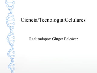 Ciencia/Tecnología:Celulares
Realizadopor: Ginger Balcázar
 