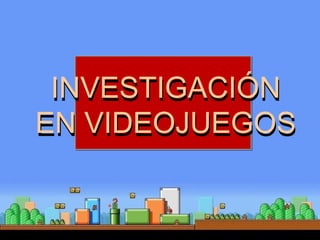 INVESTIGACIÓN
EN VIDEOJUEGOS
INVESTIGACIÓN
EN VIDEOJUEGOS
 
