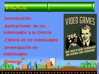 íNDICE
Introducción
Aplicaciones de los
videojuegos a la ciencia
Ciencia en los videojuegos
Investigación en
videojuegos
Ejemplos
 