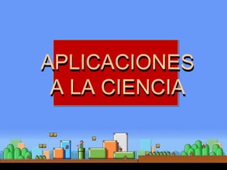 APLICACIONES
A LA CIENCIA
APLICACIONES
A LA CIENCIA
 