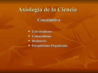 Axiología de la Ciencia  Constitutiva Universalismo Comunalismo Desinterés Escepticismo Organizado 