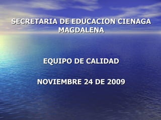 SECRETARIA DE EDUCACION CIENAGA MAGDALENA EQUIPO DE CALIDAD NOVIEMBRE 24 DE 2009 