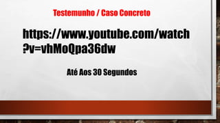 Testemunho / Caso Concreto
https://www.youtube.com/watch
?v=vhMoQpa36dw
Até Aos 30 Segundos
 