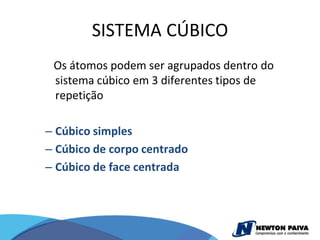 SISTEMA CÚBICO
 Os átomos podem ser agrupados dentro do
 sistema cúbico em 3 diferentes tipos de
 repetição

– Cúbico simples
– Cúbico de corpo centrado
– Cúbico de face centrada
 