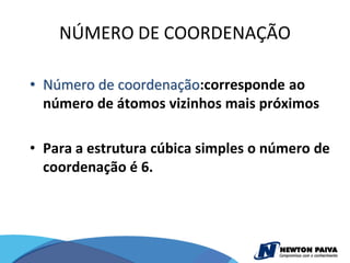 NÚMERO DE COORDENAÇÃO

• Número de coordenação:corresponde ao
  número de átomos vizinhos mais próximos

• Para a estrutura cúbica simples o número de
  coordenação é 6.
 