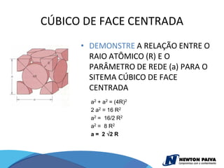 CÚBICO DE FACE CENTRADA
      • DEMONSTRE A RELAÇÃO ENTRE O
        RAIO ATÔMICO (R) E O
        PARÂMETRO DE REDE (a) PARA O
        SITEMA CÚBICO DE FACE
        CENTRADA
        a2 + a2 = (4R)2
        2 a2 = 16 R2
        a2 = 16/2 R2
        a 2 = 8 R2
        a= 2 2R
 
