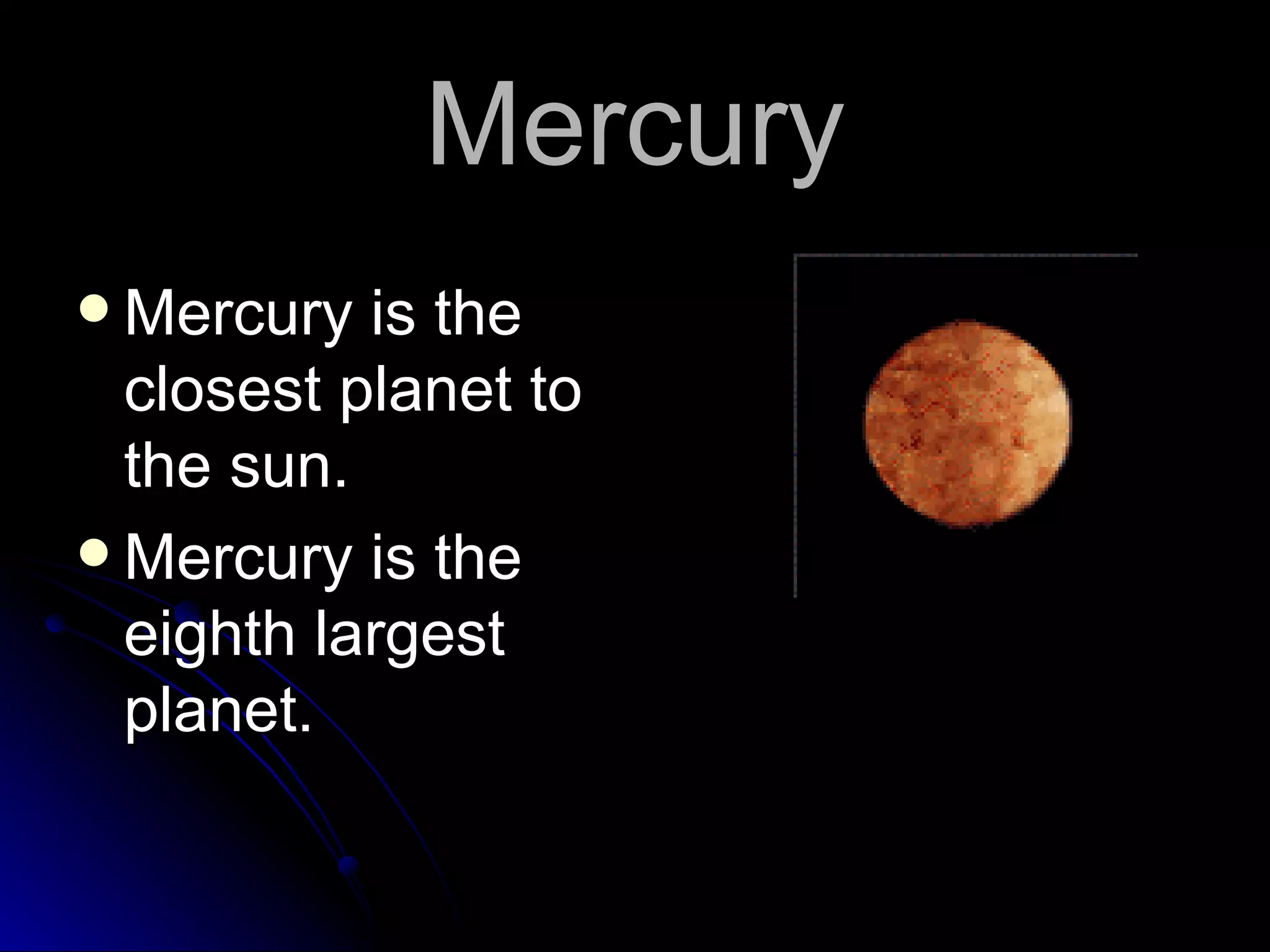 Mercury Mercury is the closest planet to the sun. Mercury is the eighth largest planet.