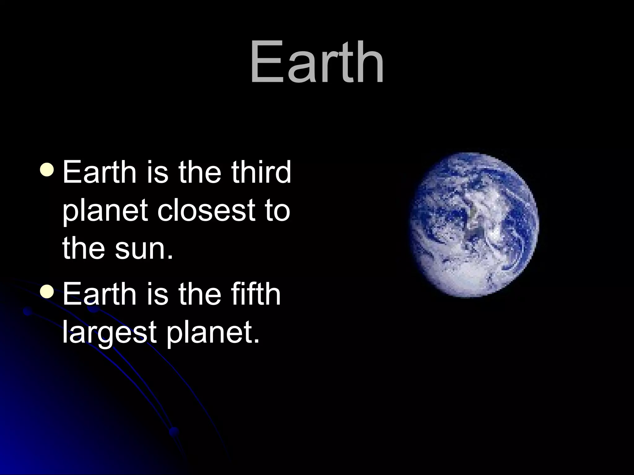 Earth Earth is the third planet closest to the sun. Earth is the fifth largest planet.
