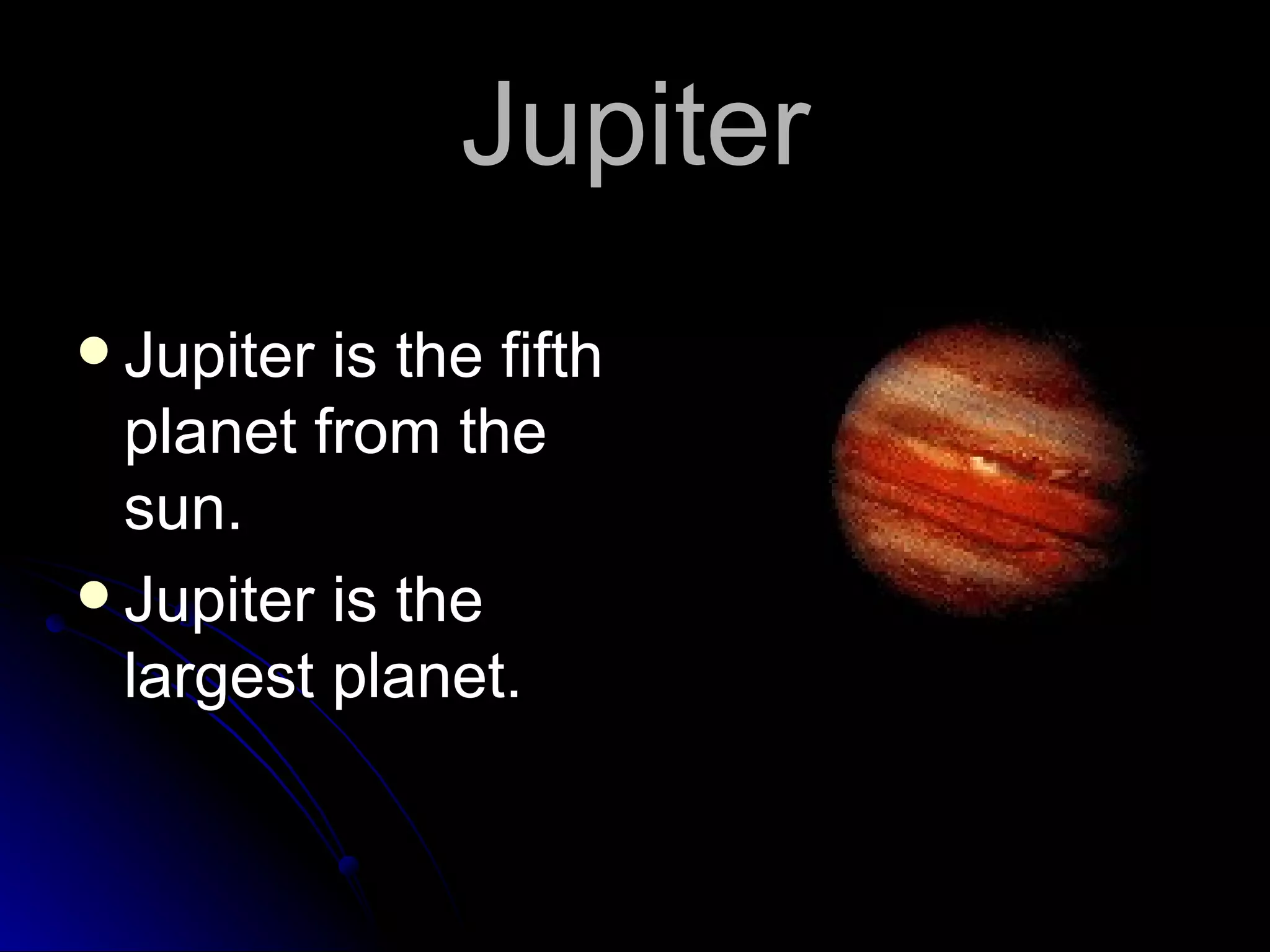 Jupiter Jupiter is the fifth planet from the sun. Jupiter is the largest planet.