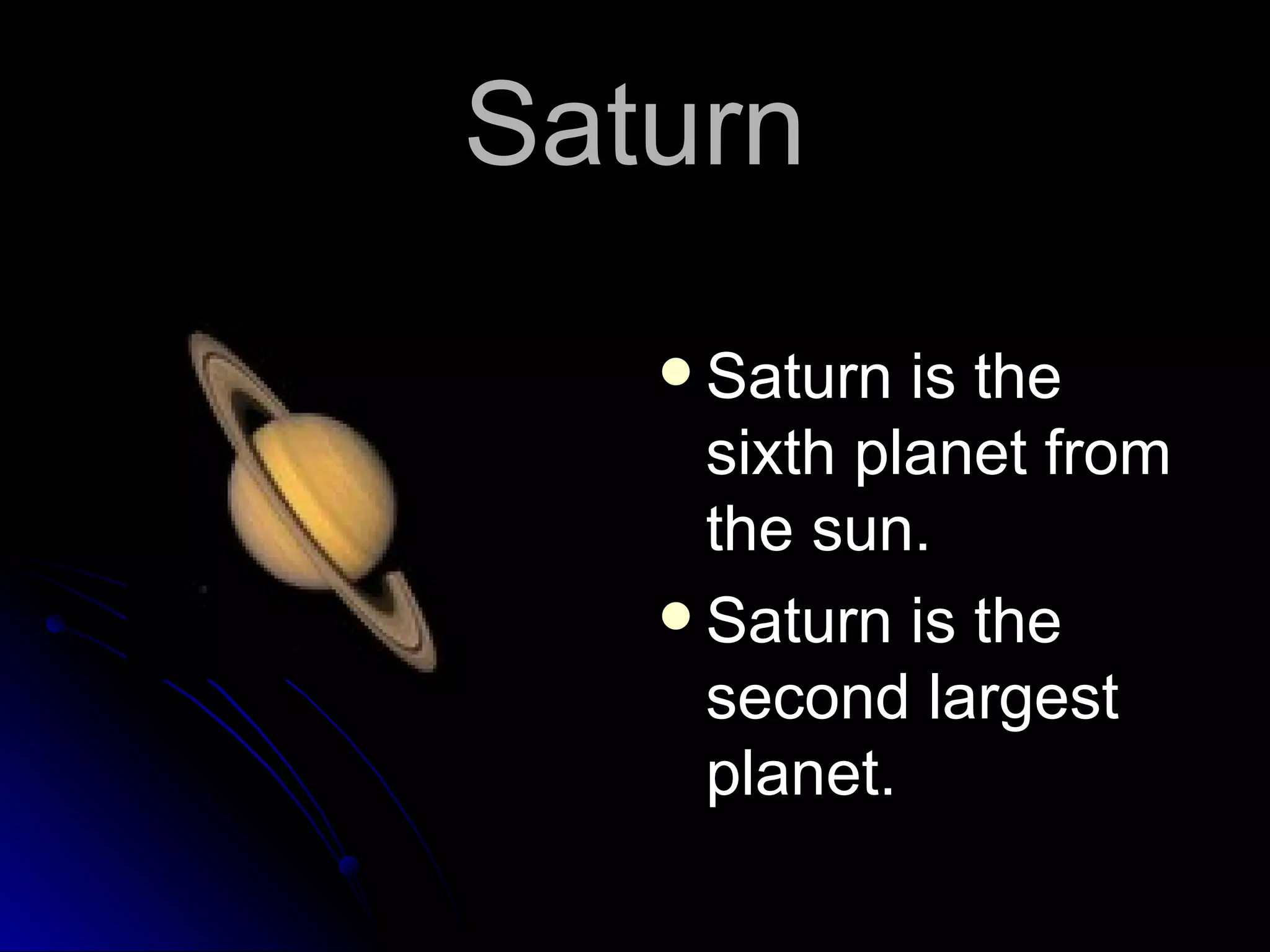 Saturn Saturn is the sixth planet from the sun. Saturn is the second largest planet.