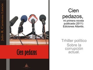 Cien pedazos,  mi primera novela publicada (2011) Ediciones Atlantis. Trhiller político Sobre la corrupción actual. 