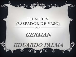 CIEN PIES
(RASPADOR DE VASO)
GERMAN
EDUARDO PALMA
 