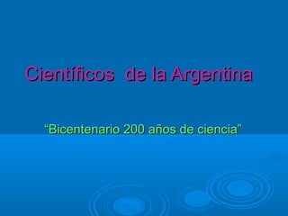 Científicos de la ArgentinaCientíficos de la Argentina
““Bicentenario 200 años de ciencia”Bicentenario 200 años de ciencia”
 