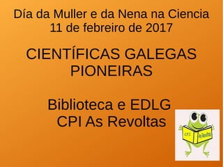 Día da Muller e da Nena na Ciencia
11 de febreiro de 2017
CIENTÍFICAS GALEGAS
PIONEIRAS
Biblioteca e EDLG
CPI As Revoltas
 