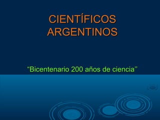 CIENTÍFICOSCIENTÍFICOS
ARGENTINOSARGENTINOS
““Bicentenario 200 años de ciencia’’Bicentenario 200 años de ciencia’’
 