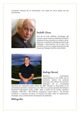 Orlando Ayala
Fue Vicepresidente de Microsoft y
actualmente es el Presidente Mundial para
Mercados Emergentes de Microsoft, maneja
la agenda de competitividad y de la
educación de Microsoft. Asegura que el
acceso a Internet de banda ancha debe
ser tomado como un derecho humano.
“Creo que es el diálogo correcto porque el
acceso a la información en el contexto
apropiado, en el momento apropiado
permite tomar decisiones”. Premiado con el
galardón a "Colombiano Ejemplar residente
en el exterior" 2013
Raúl Cuero
Afro descendiente de
reconocimiento mundial
en el ámbito de la
microbiología y las
investigaciones en
nanotecnología espacial
para la Nasa, fue
escogido por el Museo de
Ciencia e Industria de
Tampa, Florida (Mosi),
como el Científico
Hispano en el
2013.Oriundo de
Buenaventura, ha recibido premios como Tech Brief Award de la NASA. Además,
es el presidente y creador de la Fundación Parques de la Creatividad, con sedes
en cinco países de tres continentes.
 