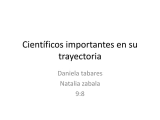 Científicos importantes en su
trayectoria
Daniela tabares
Natalia zabala
9:8
 