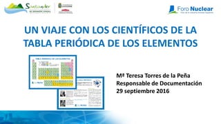 UN VIAJE CON LOS CIENTÍFICOS DE LA
TABLA PERIÓDICA DE LOS ELEMENTOS
Mª Teresa Torres de la Peña
Responsable de Documentación
29 septiembre 2016
 