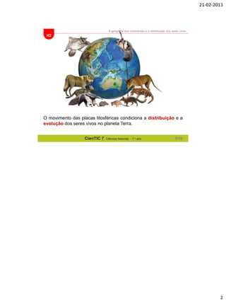 21-02-2013

A geografia dos continentes e a distribuição dos seres vivos

H2

O movimento das placas litosféricas condiciona a distribuição e a
evolução dos seres vivos no planeta Terra.
CienTIC 7

Ciências Naturais - 7.o ano

2/10

2

 