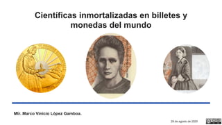 Científicas inmortalizadas en billetes y
monedas del mundo
Mtr. Marco Vinicio López Gamboa.
29 de agosto de 2020
 