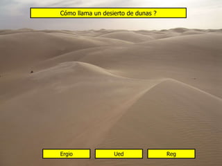Cómo llama un desierto de dunas ? Ergio Ued Reg 