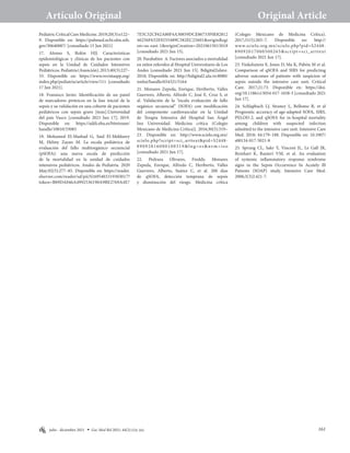 161
Artículo Original Original Article
G
MB julio - diciembre 2021 Gac Med Bol 2021; 44(2):
PediatricCriticalCareMedicine.2019;20(3):e122–
9. Disponible en: https://pubmed.ncbi.nlm.nih.
gov/30640887/ [consultado 15 Jun 2021]
17. Alonso S, Rolón HJJ. Características
epidemiológicas y clínicas de los pacientes con
sepsis en la Unidad de Cuidados Intensivos
Pediátricos.Pediatría(Asunción).2013;40(3):227–
33. Disponible en: https://www.revistaspp.org/
index.php/pediatria/article/view/111 [consultado
17 Jun 2021].
18. Fransisco Javier. Identificación de un panel
de marcadores proteicos en la fase inicial de la
sepsis y su validación en una cohorte de pacientes
pediátricos con sepsis grave [tesis].Universidad
del país Vasco [consultado 2021 Jun 17]; 2019.
Disponible en: https://addi.ehu.es/bitstream/
handle/10810/33083
19. Mohamed El-Mashad G, Said El-Mekkawy
M, Helmy Zayan M. La escala pediátrica de
evaluación del fallo multiorgánico secuencial
(pSOFA): una nueva escala de predicción
de la mortalidad en la unidad de cuidados
intensivos pediátricos. Anales de Pediatría. 2020
May;92(5):277–85. Disponible en: https://reader.
elsevier.com/reader/sd/pii/S1695403319303017?
token=B89DA046A4992536190A9BE2769A4E7
7E5C32CF62A80F4A30859DCE86733F0E82812
46256F632E9255489C382EC25601&originRegi
on=us-east-1&originCreation=20210615013018
[consultado 2021 Jun 15].
20. Parababire A. Factores asociados a mortalidad
en niños referidos al Hospital Universitario de Los
Andes [consultado 2021 Jun 15]. Bdigital2ulave.
2018; Disponible en: http://bdigital2.ula.ve:8080/
xmlui/handle/654321/5164
21. Monares Zepeda, Enrique, Heriberto, Valles
Guerrero, Alberto, Alfredo C, José E, Cruz S, et
al. Validación de la “escala evaluación de fallo
orgánico secuencial” (SOFA) con modificación
del componente cardiovascular en la Unidad
de Terapia Intensiva del Hospital San Ángel
Inn Universidad. Medicina crítica (Colegio
Mexicano de Medicina Crítica)]. 2016;30(5):319–
23. Disponible en: http://www.scielo.org.mx/
scielo.php?script=sci_arttext&pid=S2448-
89092016000100319&lng=es&nrm=iso
[consultado 2021 Jun 17].
22. Pedraza Olivares, Freddy, Monares
Zepeda, Enrique, Alfredo C, Heriberto, Valles
Guerrero, Alberto, Suárez C, et al. 200 días
de qSOFA, detección temprana de sepsis
y disminución del riesgo. Medicina crítica
(Colegio Mexicano de Medicina Crítica).
2017;31(5):265–7. Disponible en: http://
www.scielo.org.mx/scielo.php?pid=S2448-
89092017000500265&script=sci_arttext
[consultado 2021 Jun 17].
23. Finkelsztein E, Jones D, Ma K, Pabón M et al.
Comparison of qSOFA and SIRS for predicting
adverse outcomes of patients with suspicion of
sepsis outside the intensive care unit. Critical
Care. 2017;21:73. Disponible en: https://doi.
org/10.1186/s13054-017-1658-5 [consultado 2021
Jun 17].
24. Schlapbach LJ, Straney L, Bellomo R, et al
Prognostic accuracy of age-adapted SOFA, SIRS,
PELOD-2, and qSOFA for in-hospital mortality
among children with suspected infection
admitted to the intensive care unit. Intensive Care
Med. 2018; 44:179–188. Disponible en: 10.1007/
s00134-017-5021-8
25. Sprung CL, Sakr Y, Vincent JL, Le Gall JR,
Reinhart K, Ranieri VM, et al. An evaluation
of systemic inflammatory response syndrome
signs in the Sepsis Occurrence In Acutely Ill
Patients (SOAP) study. Intensive Care Med.
2006;3(3)2:421-7.
154-161
 