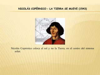 NICOLÁS COPÉRNICO - LA TIERRA SE MUEVE (1543)
Nicolás Copérnico coloca al sol y no la Tierra, en el centro del sistema
solar.
 