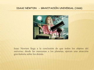 ISAAC NEWTON - GRAVITACIÓN UNIVERSAL (1666)
Isaac Newton llega a la conclusión de que todos los objetos del
universo, desde las manzanas a los planetas, ejercen una atracción
gravitatoria sobre los demás.
 