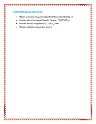 REFERENCIAS BIBLIORAFICAS:
 http://es.slideshare.net/yulyandrea946/cientficos-colombianos-12
 https://es.wikipedia.org/wiki/Eduardo_Posada_Fl%C3%B3rez
 https://es.wikipedia.org/wiki/Ra%C3%BAl_Cuero
 https://es.wikipedia.org/wiki/Issa_Katime
 