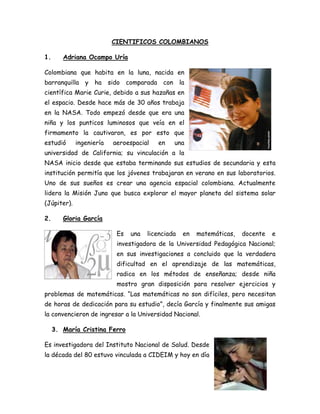 CIENTIFICOS COLOMBIANOS
1. Adriana Ocampo Uría
Colombiana que habita en la luna, nacida en
barranquilla y ha sido comparad...