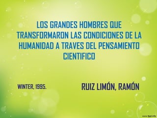 LOS GRANDES HOMBRES QUE
TRANSFORMARON LAS CONDICIONES DE LA
HUMANIDAD A TRAVES DEL PENSAMIENTO
CIENTIFICO
RUIZ LIMÓN, RAMÓNWINTER, 1995.
 