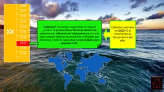 xx
1930
1931
1932
1933
1934
1935
1936
1937
1938
1939
…
Callendar estimaba
en 0,003 ºC el
incremento de
temperatura por
año.
Callendar (Tecnólogo especialista en vapor)
publicó La producción artificial de dióxido de
carbono y su influencia en la temperatura, tratado
que corregía algunas estimaciones realizadas por
Arrhenius, como la capacidad de los océanos para
absorber CO2.
 