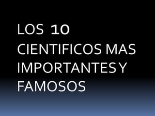 LOS 10
CIENTIFICOS MAS
IMPORTANTESY
FAMOSOS
 