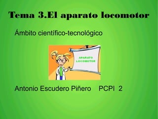 Tema 3.El aparato locomotor
Ámbito científico-tecnológico
Antonio Escudero Piñero PCPI 2
 