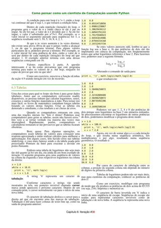 Como pensar como um cientista da Computação usando Python

              A condição para este loop é n != 1, então o loop 1.0        0.0
vai continuar até que n seja 1, o que tornará a condição falsa. 2.0       0.69314718056
               Dentro de cada repetição (iteração) do loop, o      3.0    1.09861228867
programa gera o valor de n e então checa se ele é par ou           4.0    1.38629436112
impar. Se ele for par, o valor de n é dividido por 2. Se ele for   5.0    1.60943791243
impar, o valor é substituído por n*3+1. Por exemplo, se o          6.0    1.79175946923
valor inicial (o argumento passado para seqüência) for 3, a        7.0    1.94591014906
seqüência resultante será 3, 10, 5, 16, 8, 4, 2, 1.
                                                                   8.0    2.07944154168
              Já que n às vezes aumenta e às vezes diminui,        9.0    2.19722457734
não existe uma prova óbvia de que n jamais venha a alcançar                     Se estes valores parecem odd, lembre-se que a
1, ou de que o programa termine. Para alguns valores               função log usa a base e. Já que potências de dois são tão
particulares de n, podemos provar o término. Por exemplo, se       importantes em ciência da computação, nós freqüentemente
o valor inicial for uma potência de dois, então o valor de n       temos que achar logaritmos referentes à base 2. Para fazermos
será par dentro de cada repetição (iteração) do loop até que       isso, podemos usar a seguinte fórmula:
alcance 1. O exemplo anterior termina com uma dessas
seqüências começando em 16.
              Valores específicos à parte, A questão
interessante é se há como provarmos que este programa
termina para todos os valores de n. Até hoje, ninguém foi
capaz de provar que sim ou que não!                                             Alterando o comando de saída para:
              Como um exercício, reescreva a função nLinhas print x, 't', math.log(x)/math.log(2.0)
da seção 4.9 usando iteração em vez de recursão.                        o que resultará em:
                                                                   1.0    0.0
                                                                   2.0    1.0
6.3 Tabelas                                                        3.0    1.58496250072
                                                                   4.0    2.0
Uma das coisas para qual os loops são bons é para gerar dados      5.0    2.32192809489
tabulares. Antes que os computadores estivessem readily
disponíveis, as pessoas tinham que calcular logaritmos, senos,     6.0    2.58496250072
cossenos e outras funções matemáticas à mão. Para tornar isto      7.0    2.80735492206
mais fácil, os livros de matemática continham longas tabelas       8.0    3.0
listando os valores destas funções. Criar as tabelas era           9.0    3.16992500144
demorado e entediante, e elas tendiam a ser cheias de erros.
                                                                                 Podemos ver que 1, 2, 4 e 8 são potências de
              Quando os computadores entraram em cena,             dois porque seus logaritmos na base 2 são números redondos.
uma das reações iniciais foi "Isto é ótimo! Podemos usar           Se precisássemos encontrar os logaritmos de outras potências
computadores para geras as tabelas, assim não haverá erros."       de dois, poderíamos modificar o programa deste modo:
Isto veio a se tornar verdade (na maioria das vezes) mas
shortsighted. Rapidamente, porém, computadores e                   x = 1.0
calculadoras tornaram-se tão pervasivos que as tabelas ficaram     while x < 100.0:
obsoletas.                                                           print x, 't', math.log(x)/math.log(2.0)
                                                                     x = x * 2.0
              Bem, quase. Para algumas operações, os
computadores usam tabelas de valores para conseguir uma                         Agora, em vez de somar algo a x a cada iteração
resposta aproximada e então realizar cálculos para melhorar a      do loop, o que resulta numa seqüência aritmética, nós
aproximação. Em alguns casos, têm havido erros nas tabelas         multiplicamos x por algo, resultando numa seqüência
underlying, o caso mais famoso sendo o da tabela usada pelo        geométrica. O resultado é:
processador Pentium da Intel para executar a divisão em
ponto-flutuante.                                                   1.0    0.0
                                                                   2.0    1.0
               Embora uma tabela de logaritmos não seja mais       4.0    2.0
tão útil quanto já foi um dia, ela ainda dá um bom exemplo de      8.0    3.0
iteração. O seguinte programa gera uma seqüência de valores
na coluna da esquerda e seus respectivos logaritmos na coluna      16.0   4.0
da direita:                                                        32.0   5.0
                                                                   64.0   6.0
x = 1.0                                                                           Por causa do caractere de tabulação entre as
while x < 10.0:                                                    colunas, a posição da segunda coluna não depende do número
  print x, 't', math.log(x)                                       de dígitos na primeira coluna.
  x = x + 1.0
                                                                            Tabelas de logaritmos podem não ser mais úteis,
              A   string   't'   representa   um   caracterde mas para cientistas da computação, conhecer as potências de
tabulação.                                                     dois é!
              Conforme caracteres e strings vão sendo                       Como um exercício, modifique este programa
mostrados na tela, um ponteiro invisível chamado cursor de modo que ele produza as potências de dois acima de 65.535
marca aonde aparecerá o próximo caractere. Depois de um (ou seja, 216). Imprima e memorize-as.
comando print, o cursor normalmente vai para o início de uma
nova linha.                                                                 O caractere de barra invertida em 't' indica o
                                                               início de uma seqüência de escape. Seqüências de escape são
              O caractere de tabulação desloca o cursor para a usadas para representar caracteres invisíveis como de
direita até que ele encontre uma das marcas de tabulação. tabulação e de nova linha. A seqüência n representa uma nova
Tabulação é útil para fazer colunas de texto line up, como na linha.
saída do programa anterior:

                                                    Capítulo 6: Iteração #38
 