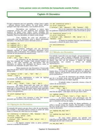 Como pensar como um cientista da Computação usando Python


                                           Capítulo 10: Dicionários


Os tipos compostos que voce aprendeu - strings, listas e tuplas >>> del inventario['peras']
- utilizam inteiros como indices. Se voce tentar utilizar >>> print inventario
qualquer outro tipo como indice, voce receberá um erro.         {'laranjas': 525, 'abacaxis': 430, 'bananas': 312}
              Dicionários sao similiares a outros tipos                     Ou se nós esperamos por mais peras em breve,
compostos exceto por eles poderem user qualquer tipo nos podemos simplesmente trocar o valor associoado as peras:
imutavel de dados como indice. Como exemplo, nos
criaremos um dicionário para traduzir palavras em Inglês para >>> inventario['peras'] = 0
Espanhol. Para esse dicionário, os indices serão strings.       >>> print inventario
            Uma maneira de criar um dicionario é {'laranjas': 525, 'abacaxis': 430, 'peras': 0, 
comecando com um dicionário vazio e depois adiconando 'bananas': 312}
elementos. Um dicionário vazio é denotado assim {}:                 A função len também funciona com dicionários;
                                                      retornando o número de pares chave-valor:
>>> ing2esp = {}
>>> ing2esp['one'] = 'uno'                                   >>> len(inventario)
>>> ing2esp['two'] = 'dos'                                   4
              A primeira atribuição cria um dicionario
chamado ing2esp; as outras atribuições adicionam novos
elementos para o dicionário. Nos podemos imprimir o valor 10.2 Métodos dos Dicionários
corrente de um dicionario da maneira usual:
>>> print ing2esp                                            Um método é parecido com uma função - possui parametros e
{'one': 'uno', 'two': 'dos'}                                 retorna valores - mas a sintaxe é diferente. Por exemplo, o
              Os elementos de um dicionário aparecem em      metodo keys recebe um dicionário e retorna uma lista com as
uma lista separada por vírgulas. Cada entrada contêm um      chaves, mas em vez de usarmos a sintaxe de função
indice e um valor separado por dois-pontos. Em um            keys(ing2esp), nos usamos a sintaxe de método
dicionário, os índices sao chamados de chaves, entao os      ing2esp.keys():
elementos são chamados de pares chave-valor.                  >>> ing2esp.keys()
              Outra maneira de criar dicionários é fornecendo ['one', 'three', 'two']
uma lista de pares chaves-valor utilizando a mesma sintaxe da               Dessa forma o ponto especifica o nome da
última saída.                                                 função, keys, e o nome do objeto em que deve ser aplicada a
                                                              função, ing2esp. Os parenteses indicam que esse método não
 >>> ing2esp = {'one': 'uno', 'two': 'dos',                  possui parameteros.
'three': 'tres'}
             Se nos imprimirmos o valor de ing2esp que ele é invocado, nesse caso, nós podemos dizer dizemos
                                                                Ao invés de chamarmos um método,
                                                                                                     que nós
novamente, nos teremos uma surpresa:               estamos invocando keys do objeto ing2esp.
>>> print ing2esp                                                         O método values é parecido; retorna a lista de
{'one': 'uno', 'three': 'tres', 'two': 'dos'}                valores de um dicionário:
              Os pares chave-valor não estão em ordem!
Felizmente, não a motivos para se preocupar com a ordem, >>> ing2esp.values()
desde que os elementos do dicionário nunca sejam indexados ['uno', 'tres', 'dos']
com indices inteiros. Podemos usar as chaves para buscar os                O método items retorna os dois, na forma de
valores correspondentes:                                    uma lista de tuplas - cada tupla com um par chave-valor:
>>> print ing2esp['two']                                     >>> ing2esp.items()
'dos'                                                        [('one','uno'), ('three','tres'), ('two','dos')]
             A chave 'two' retornou o valor 'dos' mesmo               A sintaxe fornece uma informação util. Os
pensando que retornaria o terceiro par chave-valor.     colchetes indicam que isso é uma lista. Os parentêses indicam
                                                        que os elementos da lista são tuplas.
                                                                         Se o método recebe de algum parâmetro, se
10.1 Operações dos Dicionários                             utiliza a mesma sintaxe das funções. Por exemplo, o método
                                                           has_key recebe uma chave e retorna verdadeiro (1) se a chave
O comando del remove um par chave-valor de um dicionário. existe no dicionário:
Por exemplo, o dicionário abaixo contem os nomes de varias
frutas e o numero de cada fruta em no estoque:             >>> ing2esp.has_key('one')
                                                             True
>>> inventario = {'abacaxis': 430, 'bananas': 312,          >>> ing2esp.has_key('deux')
'laranjas': 525, 'peras': 217}                               False
>>> print inventario                                                       Se voce tentar chamar um método sem
{'laranjas': 525, 'abacaxis': 430, 'peras': 217,            especificar em qual objeto, voce obterá um erro. Nesse caso, a
'bananas': 312}                                              mensagem de erro não é muito útil:
             Se alguem comprar todas as peras, podemos >>> has_key('one')
remover a entrada do dicionário:


                                             Capítulo 10: Dicionários #55
 