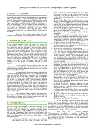 Como pensar como um cientista da Computação usando Python


                                                                       those of previous versions (which should, if there
2. VERBATIM COPYING                                                    were any, be listed in the History section of the
                                                                       Document). You may use the same title as a previous
You may copy and distribute the Document in any medium,                version if the original publisher of that version gives
either commercially or noncommercially, provided that this             permission.
License, the copyright notices, and the license notice saying      •   B. List on the Title Page, as authors, one or more
this License applies to the Document are reproduced in all             persons or entities responsible for authorship of the
copies, and that you add no other conditions whatsoever to             modifications in the Modified Version, together with
those of this License. You may not use technical measures to           at least five of the principal authors of the Document
obstruct or control the reading or further copying of the copies       (all of its principal authors, if it has fewer than five),
you make or distribute. However, you may accept                        unless they release you from this requirement.
compensation in exchange for copies. If you distribute a large     •   C. State on the Title page the name of the publisher
enough number of copies you must also follow the conditions            of the Modified Version, as the publisher.
in section 3.                                                      •   D. Preserve all the copyright notices of the
                                                                       Document.
              You may also lend copies, under the same             •   E. Add an appropriate copyright notice for your
conditions stated above, and you may publicly display copies.          modifications adjacent to the other copyright notices.
                                                                   •   F. Include, immediately after the copyright notices, a
                                                                       license notice giving the public permission to use the
3. COPYING IN QUANTITY                                                 Modified Version under the terms of this License, in
                                                                       the form shown in the Addendum below.
If you publish printed copies (or copies in media that             •   G. Preserve in that license notice the full lists of
commonly have printed covers) of the Document, numbering               Invariant Sections and required Cover Texts given in
more than 100, and the Document's license notice requires              the Document's license notice.
Cover Texts, you must enclose the copies in covers that carry,     •   H. Include an unaltered copy of this License.
clearly and legibly, all these Cover Texts: Front-Cover Texts      •   I. Preserve the section Entitled "History", Preserve its
on the front cover, and Back-Cover Texts on the back cover.            Title, and add to it an item stating at least the title,
Both covers must also clearly and legibly identify you as the          year, new authors, and publisher of the Modified
publisher of these copies. The front cover must present the full       Version as given on the Title Page. If there is no
title with all words of the title equally prominent and visible.       section Entitled "History" in the Document, create
You may add other material on the covers in addition.                  one stating the title, year, authors, and publisher of
Copying with changes limited to the covers, as long as they            the Document as given on its Title Page, then add an
preserve the title of the Document and satisfy these                   item describing the Modified Version as stated in the
conditions, can be treated as verbatim copying in other                previous sentence.
respects.                                                          •   J. Preserve the network location, if any, given in the
                                                                       Document for public access to a Transparent copy of
               If the required texts for either cover are too          the Document, and likewise the network locations
voluminous to fit legibly, you should put the first ones listed        given in the Document for previous versions it was
(as many as fit reasonably) on the actual cover, and continue          based on. These may be placed in the "History"
the rest onto adjacent pages.                                          section. You may omit a network location for a work
               If you publish or distribute Opaque copies of the       that was published at least four years before the
Document numbering more than 100, you must either include              Document itself, or if the original publisher of the
a machine-readable Transparent copy along with each Opaque             version it refers to gives permission.
copy, or state in or with each Opaque copy a computer-             •   K. For any section Entitled "Acknowledgements" or
network location from which the general network-using public           "Dedications", Preserve the Title of the section, and
has access to download using public-standard network                   preserve in the section all the substance and tone of
protocols a complete Transparent copy of the Document, free            each of the contributor acknowledgements and/or
of added material. If you use the latter option, you must take         dedications given therein.
reasonably prudent steps, when you begin distribution of           •   L. Preserve all the Invariant Sections of the
Opaque copies in quantity, to ensure that this Transparent             Document, unaltered in their text and in their titles.
copy will remain thus accessible at the stated location until at       Section numbers or the equivalent are not considered
least one year after the last time you distribute an Opaque            part of the section titles.
copy (directly or through your agents or retailers) of that        •   M. Delete any section Entitled "Endorsements". Such
edition to the public.                                                 a section may not be included in the Modified
                                                                       Version.
             It is requested, but not required, that you contact   •   N. Do not retitle any existing section to be Entitled
the authors of the Document well before redistributing any             "Endorsements" or to conflict in title with any
large number of copies, to give them a chance to provide you           Invariant Section.
with an updated version of the Document.                           •   O. Preserve any Warranty Disclaimers.
                                                                             If the Modified Version includes new front-
                                                              matter sections or appendices that qualify as Secondary
4. MODIFICATIONS                                              Sections and contain no material copied from the Document,
                                                              you may at your option designate some or all of these sections
You may copy and distribute a Modified Version of the as invariant. To do this, add their titles to the list of Invariant
Document under the conditions of sections 2 and 3 above, Sections in the Modified Version's license notice. These titles
provided that you release the Modified Version under must be distinct from any other section titles.
precisely this License, with the Modified Version filling the
role of the Document, thus licensing distribution and                        You     may    add    a    section     Entitled
modification of the Modified Version to whoever possesses a "Endorsements", provided it contains nothing but
copy of it. In addition, you must do these things in the endorsements of your Modified Version by various parties--
Modified Version:                                             for example, statements of peer review or that the text has
                                                              been approved by an organization as the authoritative
     • A. Use in the Title Page (and on the covers, if any) a definition of a standard.
         title distinct from that of the Document, and from

                                           GNU Free Documentation License #96
 