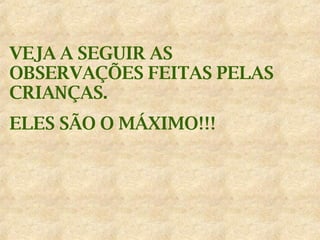 VEJA A SEGUIR AS OBSERVAÇÕES FEITAS PELAS CRIANÇAS. ELES SÃO O MÁXIMO!!! 