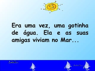 <ul><li>Era uma vez, uma gotinha de água. Ela e as suas amigas viviam no Mar... </li></ul>