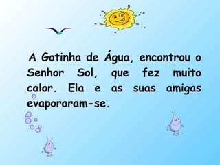 <ul><li>A Gotinha de Água, encontrou o Senhor Sol, que fez muito calor. Ela e as suas amigas evaporaram-se.  </li></ul>