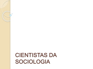 CIENTISTAS DA
SOCIOLOGIA
 