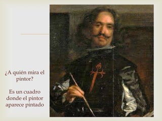 


¿A quién mira el
    pintor?

 Es un cuadro
donde el pintor
aparece pintado
 