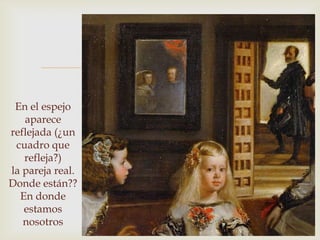 
 En el espejo
   aparece
reflejada (¿un
 cuadro que
   refleja?)
la pareja real.
Donde están??
  En donde
   estamos
   nosotros
 